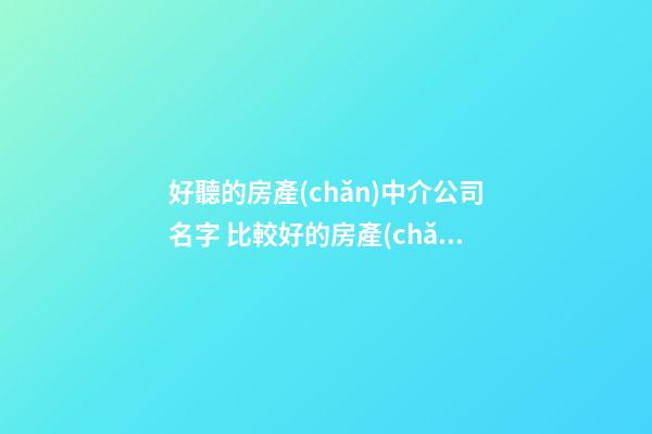 好聽的房產(chǎn)中介公司名字 比較好的房產(chǎn)中介名字-第1張-公司起名-玄機派